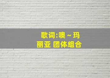 歌词:噢～玛丽亚 团体组合